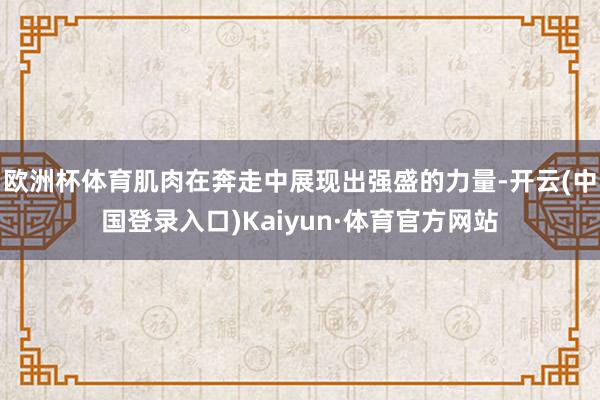 欧洲杯体育肌肉在奔走中展现出强盛的力量-开云(中国登录入口)Kaiyun·体育官方网站