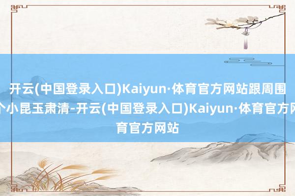 开云(中国登录入口)Kaiyun·体育官方网站跟周围几个小昆玉肃清-开云(中国登录入口)Kaiyun·体育官方网站