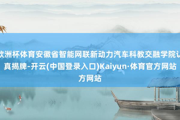 欧洲杯体育安徽省智能网联新动力汽车科教交融学院认真揭牌-开云(中国登录入口)Kaiyun·体育官方网站