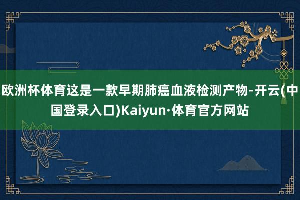欧洲杯体育这是一款早期肺癌血液检测产物-开云(中国登录入口)Kaiyun·体育官方网站