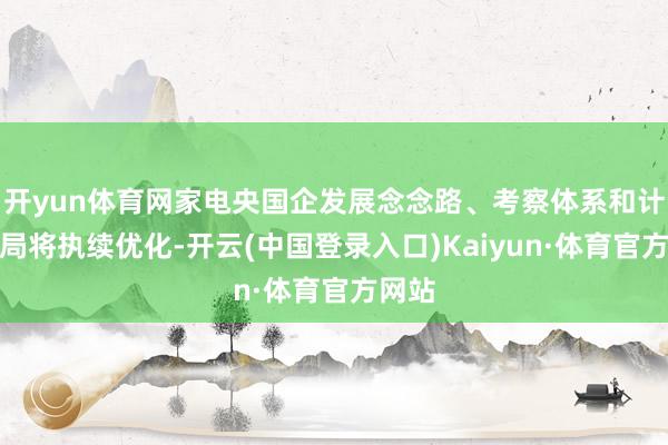开yun体育网家电央国企发展念念路、考察体系和计谋布局将执续优化-开云(中国登录入口)Kaiyun·体育官方网站