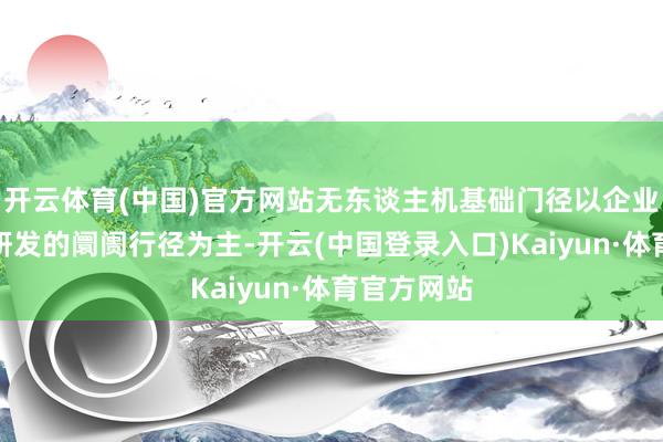 开云体育(中国)官方网站无东谈主机基础门径以企业自主插足研发的阛阓行径为主-开云(中国登录入口)Kaiyun·体育官方网站