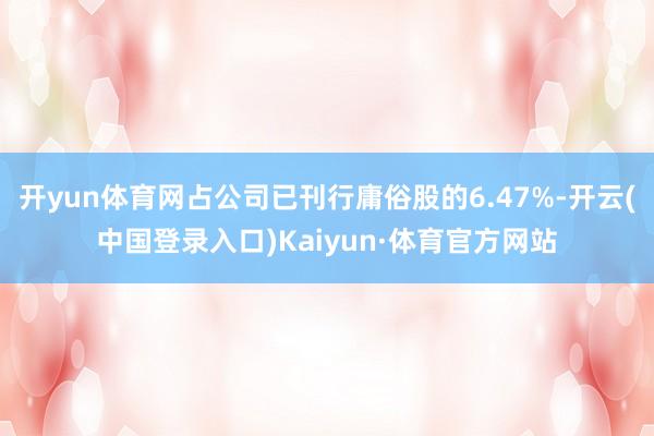 开yun体育网占公司已刊行庸俗股的6.47%-开云(中国登录入口)Kaiyun·体育官方网站