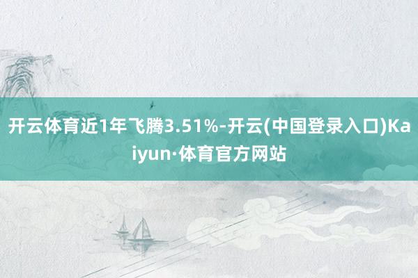 开云体育近1年飞腾3.51%-开云(中国登录入口)Kaiyun·体育官方网站