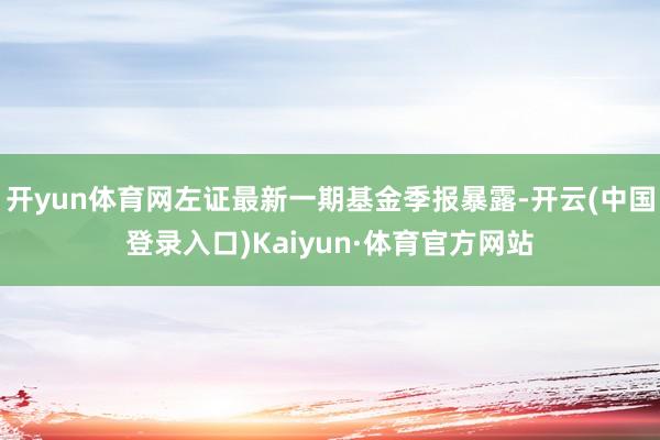 开yun体育网左证最新一期基金季报暴露-开云(中国登录入口)Kaiyun·体育官方网站