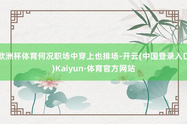 欧洲杯体育何况职场中穿上也排场-开云(中国登录入口)Kaiyun·体育官方网站
