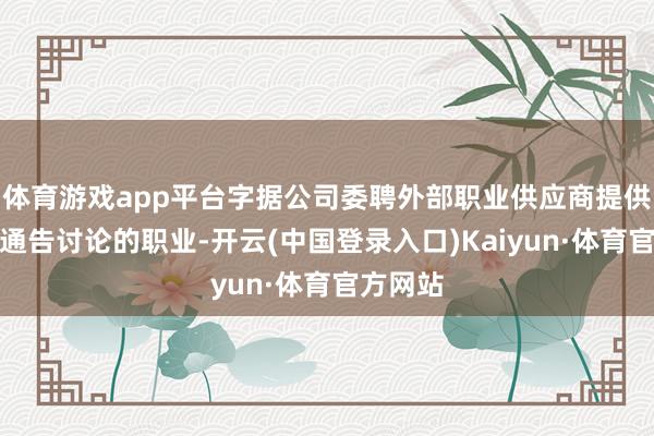 体育游戏app平台字据公司委聘外部职业供应商提供与公司通告讨论的职业-开云(中国登录入口)Kaiyun·体育官方网站