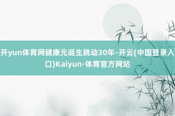 开yun体育网健康元诞生跳动30年-开云(中国登录入口)Kaiyun·体育官方网站