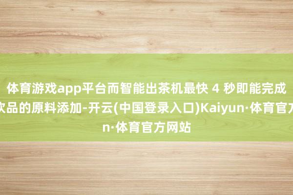 体育游戏app平台而智能出茶机最快 4 秒即能完成一杯饮品的原料添加-开云(中国登录入口)Kaiyun·体育官方网站