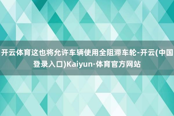 开云体育这也将允许车辆使用全阻滞车轮-开云(中国登录入口)Kaiyun·体育官方网站