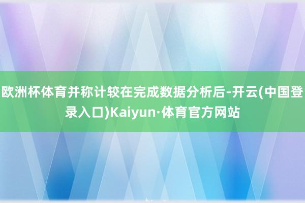 欧洲杯体育并称计较在完成数据分析后-开云(中国登录入口)Kaiyun·体育官方网站