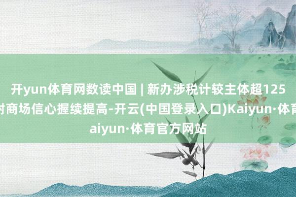 开yun体育网数读中国 | 新办涉税计较主体超1257万户 折射商场信心握续提高-开云(中国登录入口)Kaiyun·体育官方网站