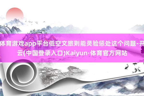 体育游戏app平台低空文旅则能灵验惩处这个问题-开云(中国登录入口)Kaiyun·体育官方网站