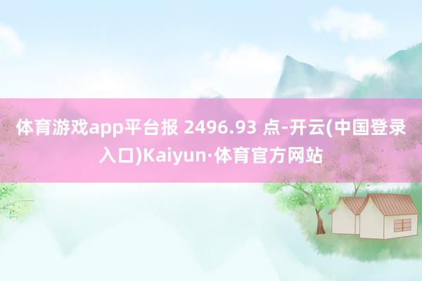 体育游戏app平台报 2496.93 点-开云(中国登录入口)Kaiyun·体育官方网站