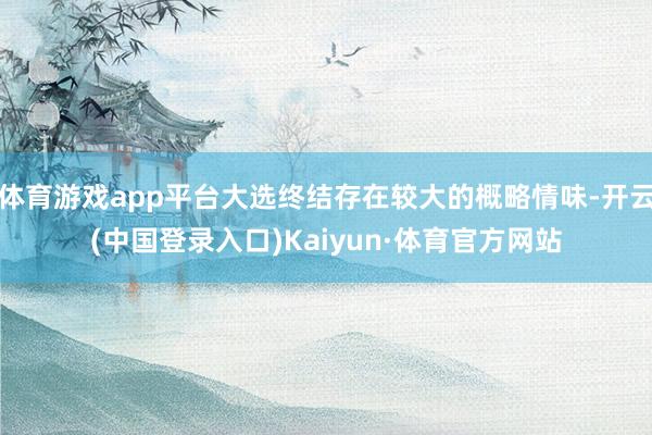 体育游戏app平台大选终结存在较大的概略情味-开云(中国登录入口)Kaiyun·体育官方网站