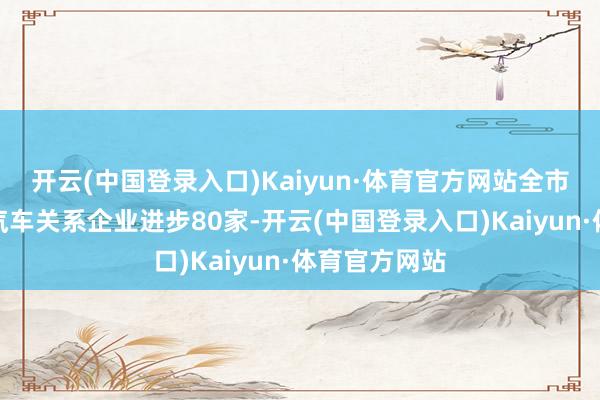 开云(中国登录入口)Kaiyun·体育官方网站全市氢燃料电板汽车关系企业进步80家-开云(中国登录入口)Kaiyun·体育官方网站