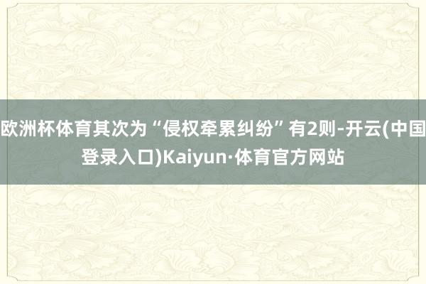 欧洲杯体育其次为“侵权牵累纠纷”有2则-开云(中国登录入口)Kaiyun·体育官方网站