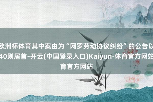 欧洲杯体育其中案由为“网罗劳动协议纠纷”的公告以40则居首-开云(中国登录入口)Kaiyun·体育官方网站