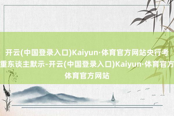 开云(中国登录入口)Kaiyun·体育官方网站央行考虑庄重东谈主默示-开云(中国登录入口)Kaiyun·体育官方网站