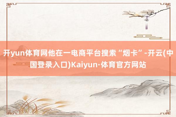 开yun体育网他在一电商平台搜索“烟卡”-开云(中国登录入口)Kaiyun·体育官方网站