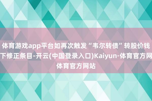 体育游戏app平台如再次触发“韦尔转债”转股价钱向下修正条目-开云(中国登录入口)Kaiyun·体育官方网站