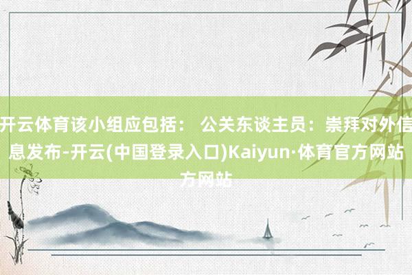 开云体育该小组应包括： 公关东谈主员：崇拜对外信息发布-开云(中国登录入口)Kaiyun·体育官方网站