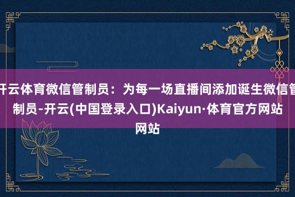 开云体育微信管制员：为每一场直播间添加诞生微信管制员-开云(中国登录入口)Kaiyun·体育官方网站