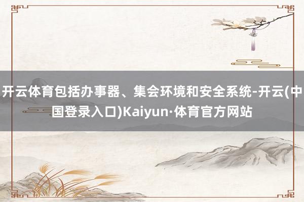 开云体育包括办事器、集会环境和安全系统-开云(中国登录入口)Kaiyun·体育官方网站