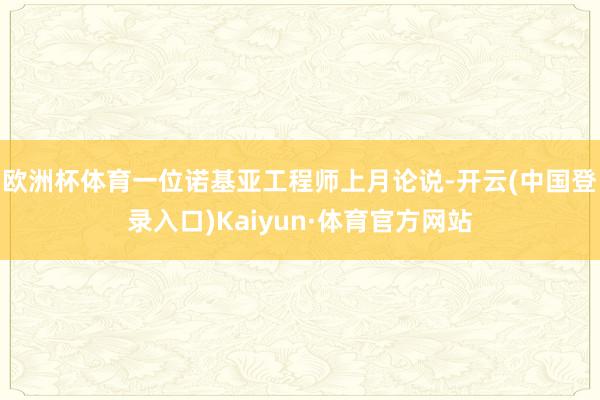 欧洲杯体育一位诺基亚工程师上月论说-开云(中国登录入口)Kaiyun·体育官方网站