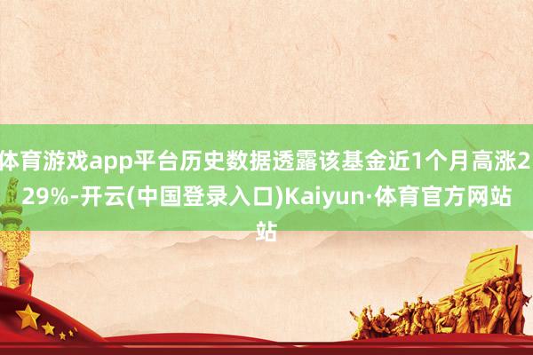 体育游戏app平台历史数据透露该基金近1个月高涨2.29%-开云(中国登录入口)Kaiyun·体育官方网站