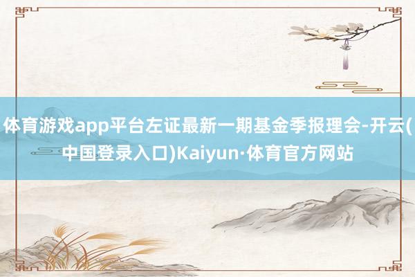 体育游戏app平台左证最新一期基金季报理会-开云(中国登录入口)Kaiyun·体育官方网站