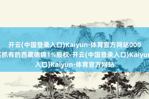开云(中国登录入口)Kaiyun·体育官方网站000元的价钱转让其抓有的西藏德锦1%股权-开云(中国登录入口)Kaiyun·体育官方网站