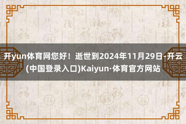 开yun体育网您好！逝世到2024年11月29日-开云(中国登录入口)Kaiyun·体育官方网站