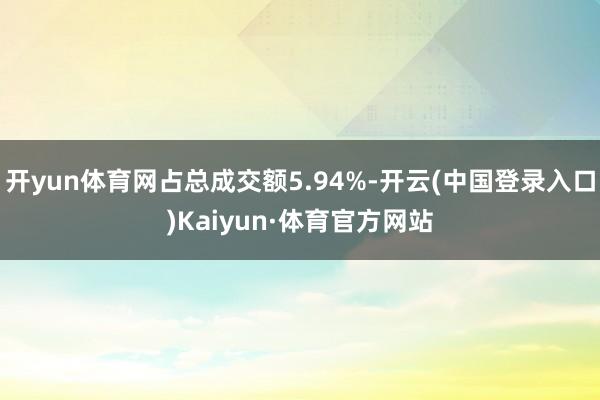 开yun体育网占总成交额5.94%-开云(中国登录入口)Kaiyun·体育官方网站