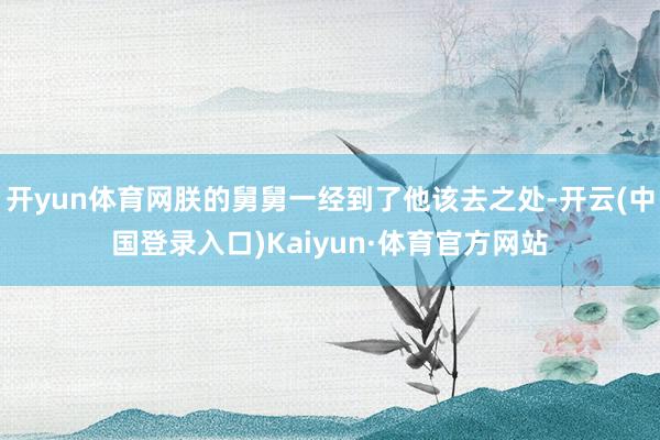 开yun体育网朕的舅舅一经到了他该去之处-开云(中国登录入口)Kaiyun·体育官方网站