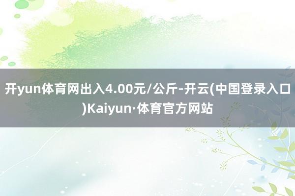 开yun体育网出入4.00元/公斤-开云(中国登录入口)Kaiyun·体育官方网站