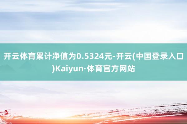 开云体育累计净值为0.5324元-开云(中国登录入口)Kaiyun·体育官方网站