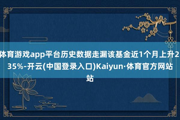体育游戏app平台历史数据走漏该基金近1个月上升2.35%-开云(中国登录入口)Kaiyun·体育官方网站