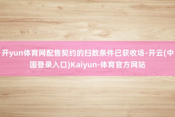 开yun体育网配售契约的扫数条件已获收场-开云(中国登录入口)Kaiyun·体育官方网站