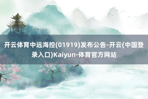 开云体育中远海控(01919)发布公告-开云(中国登录入口)Kaiyun·体育官方网站