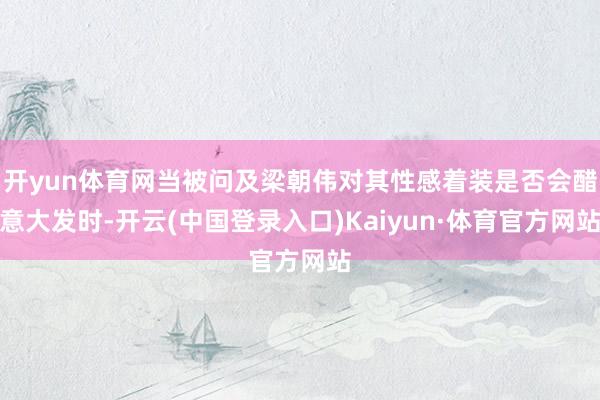 开yun体育网当被问及梁朝伟对其性感着装是否会醋意大发时-开云(中国登录入口)Kaiyun·体育官方网站