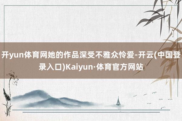 开yun体育网她的作品深受不雅众怜爱-开云(中国登录入口)Kaiyun·体育官方网站