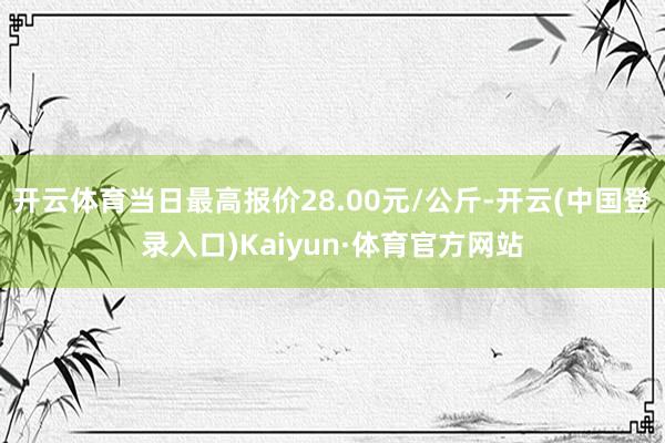 开云体育当日最高报价28.00元/公斤-开云(中国登录入口)Kaiyun·体育官方网站