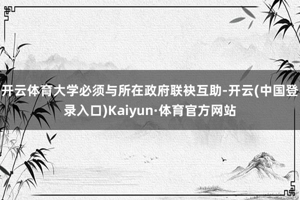 开云体育大学必须与所在政府联袂互助-开云(中国登录入口)Kaiyun·体育官方网站