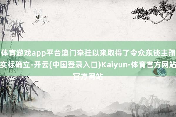 体育游戏app平台澳门牵挂以来取得了令众东谈主翔实标确立-开云(中国登录入口)Kaiyun·体育官方网站