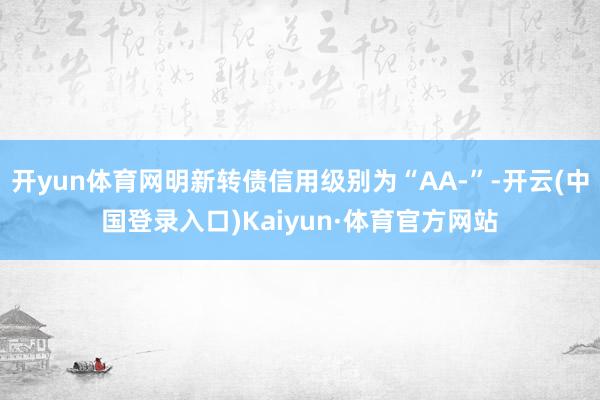 开yun体育网明新转债信用级别为“AA-”-开云(中国登录入口)Kaiyun·体育官方网站