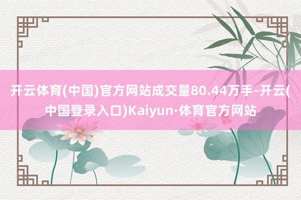 开云体育(中国)官方网站成交量80.44万手-开云(中国登录入口)Kaiyun·体育官方网站