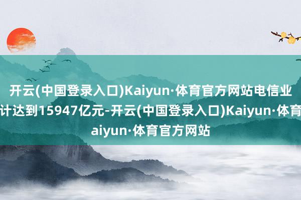 开云(中国登录入口)Kaiyun·体育官方网站电信业务收入累计达到15947亿元-开云(中国登录入口)Kaiyun·体育官方网站