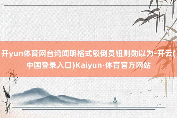 开yun体育网台湾闻明格式驳倒员钮则勋以为-开云(中国登录入口)Kaiyun·体育官方网站