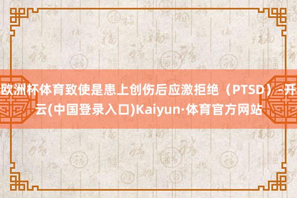 欧洲杯体育致使是患上创伤后应激拒绝（PTSD）-开云(中国登录入口)Kaiyun·体育官方网站